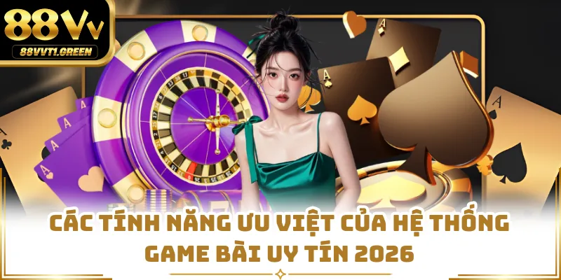 Các tính năng ưu việt của hệ thống game bài uy tín 2026