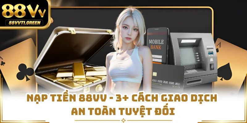 Nạp Tiền 88VV - 3+ Cách Giao Dịch An Toàn Tuyệt Đối