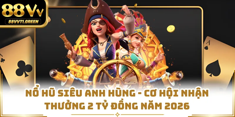 Nổ Hũ Siêu Anh Hùng - Cơ Hội Nhận Thưởng 2 Tỷ Đồng Năm 2026